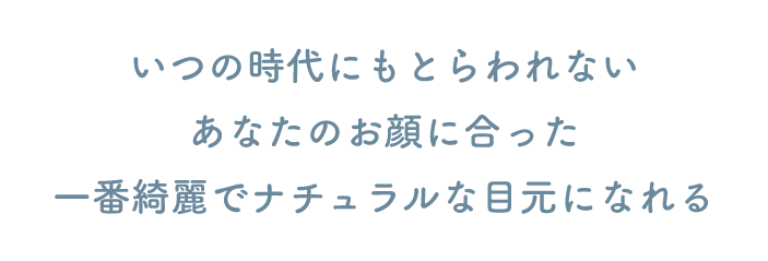 いつの時代にもとらわれないあなたのお顔に合った一番綺麗でナチュラルな目元になれる